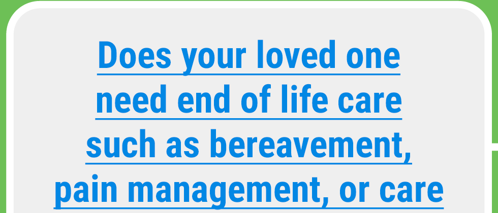 Does your loved one need end of life care such as bereavement, pain management, or care by a registered nurse?
