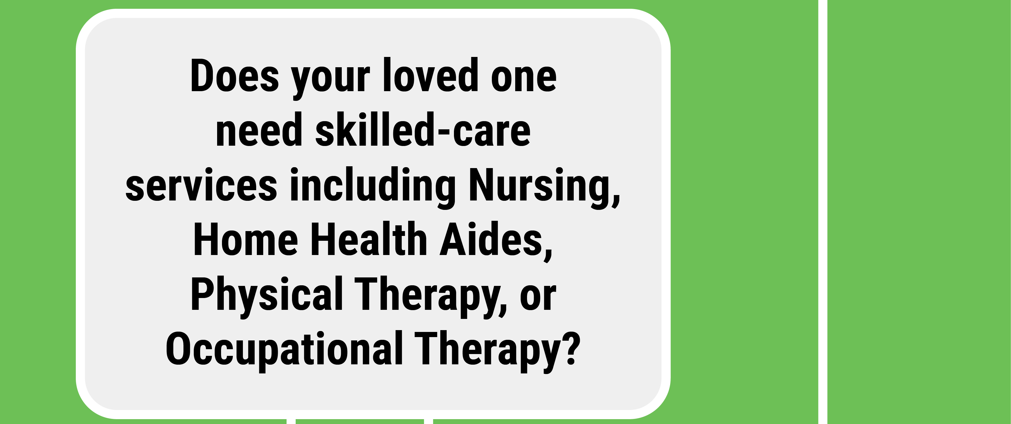 Does your loved one need skilled-care services including Nursing, Home Health Aides, Physical Therapy, or Occupational Therapy?