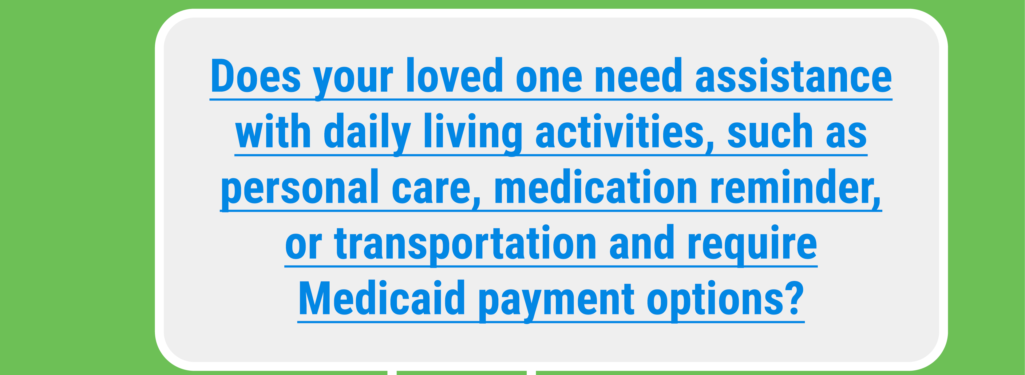 Does your loved one need assistance with daily living activities, such as personal care, medication reminder, or transportation and require Medicaid payment options?