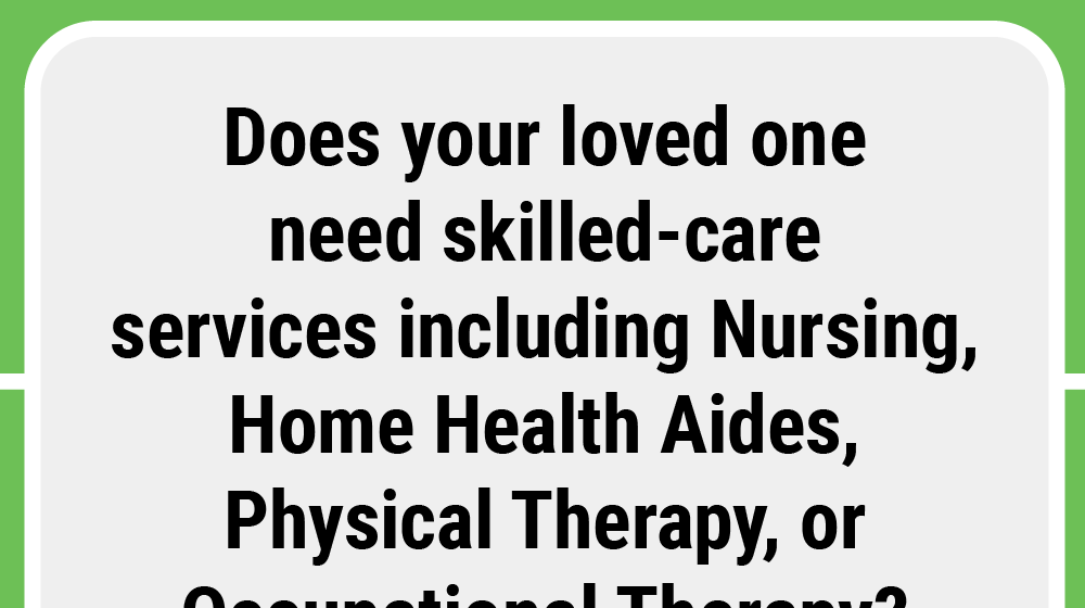 Does your loved one need skilled-care services including Nursing, Home Health Aides, Physical Therapy, or Occupational Therapy?